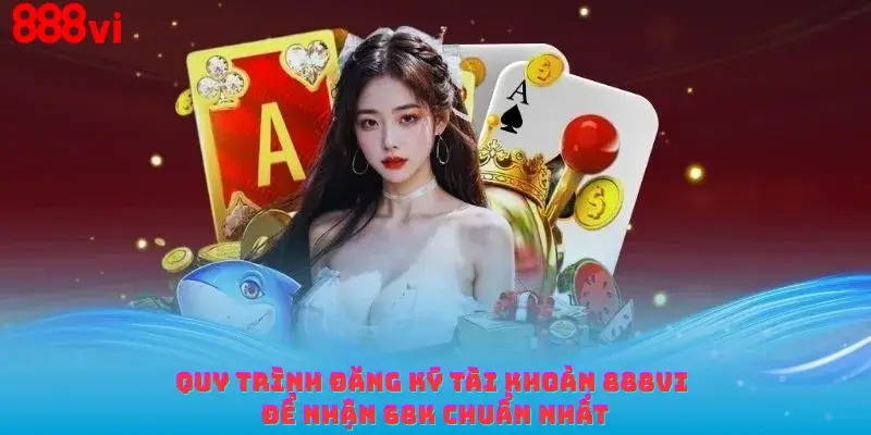 Quy trình đăng ký tài khoản 888vi để nhận 68K chuẩn nhất